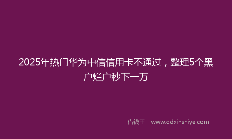 2025年热门华为中信信用卡不通过，整理5个黑户烂户秒下一万