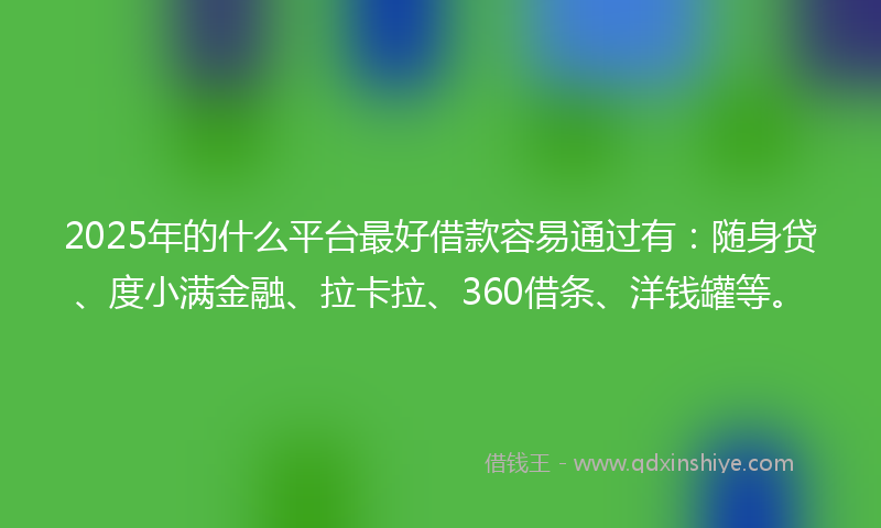 2025年的什么平台最好借款容易通过有：随身贷、度小满金融、拉卡拉、360借条、洋钱罐等。