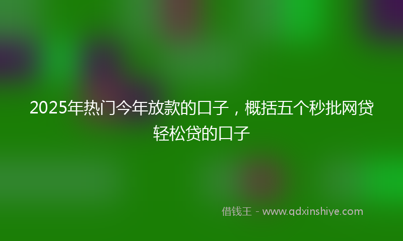 2025年热门今年放款的口子，概括五个秒批网贷轻松贷的口子