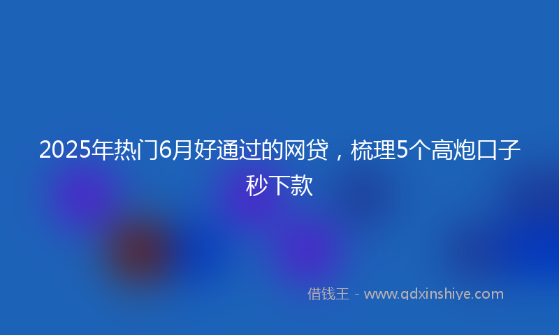 2025年热门6月好通过的网贷，梳理5个高炮口子秒下款
