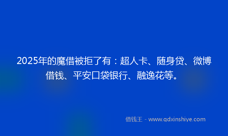 2025年的魔借被拒了有：超人卡、随身贷、微博借钱、平安口袋银行、融逸花等。