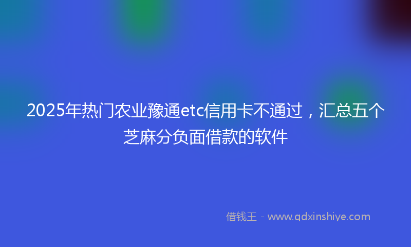 2025年热门农业豫通etc信用卡不通过，汇总五个芝麻分负面借款的软件
