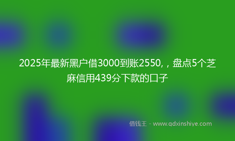 2025年最新黑户借3000到账2550,，盘点5个芝麻信用439分下款的口子