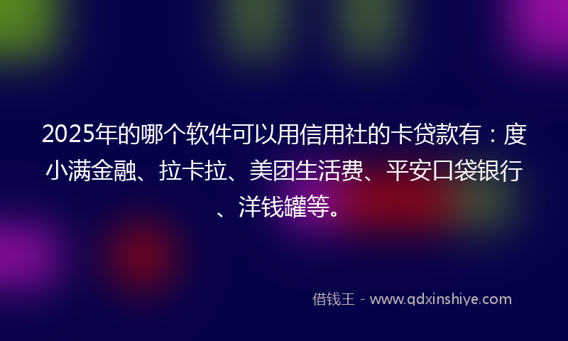 2025年的哪个软件可以用信用社的卡贷款有：度小满金融、拉卡拉、美团生活费、平安口袋银行、洋钱罐等。