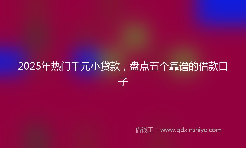 2025年热门千元小贷款，盘点五个靠谱的借款口子