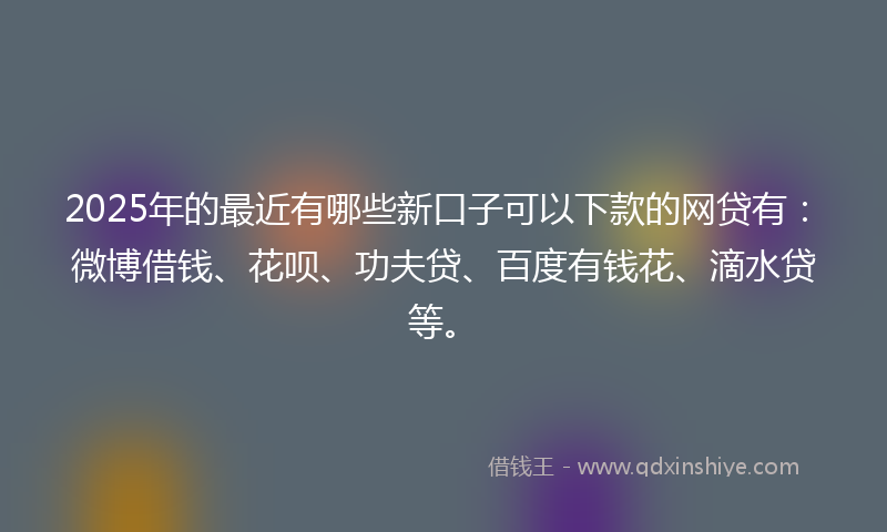 2025年的最近有哪些新口子可以下款的网贷有：微博借钱、花呗、功夫贷、百度有钱花、滴水贷等。