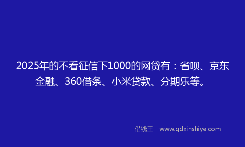 2025年的不看征信下1000的网贷有：省呗、京东金融、360借条、小米贷款、分期乐等。