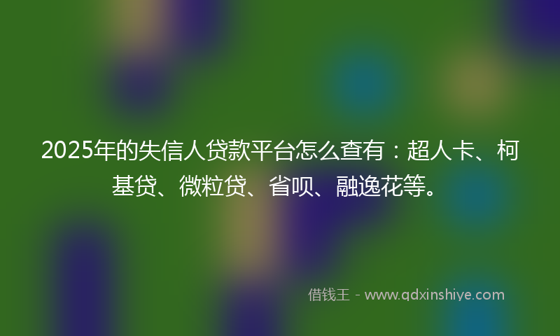2025年的失信人贷款平台怎么查有：超人卡、柯基贷、微粒贷、省呗、融逸花等。