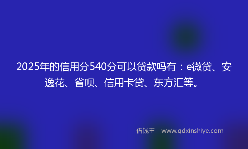2025年的信用分540分可以贷款吗有：e微贷、安逸花、省呗、信用卡贷、东方汇等。