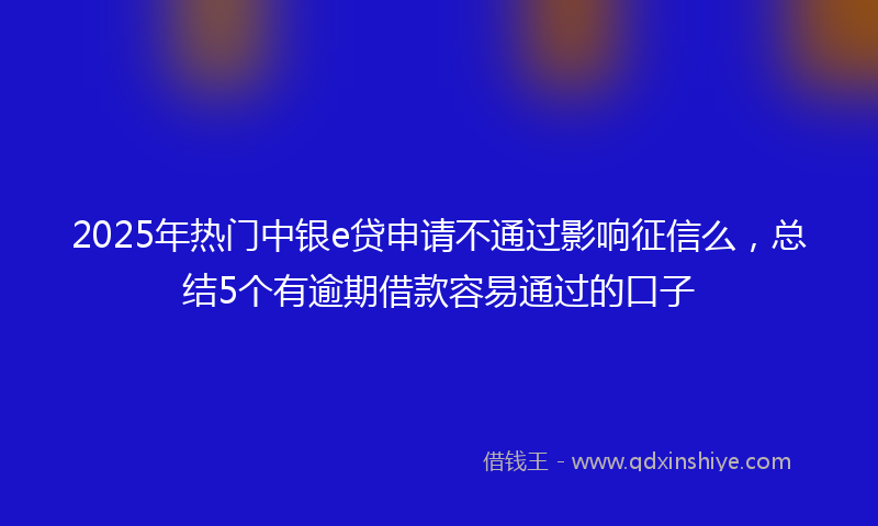 2025年热门中银e贷申请不通过影响征信么，总结5个有逾期借款容易通过的口子