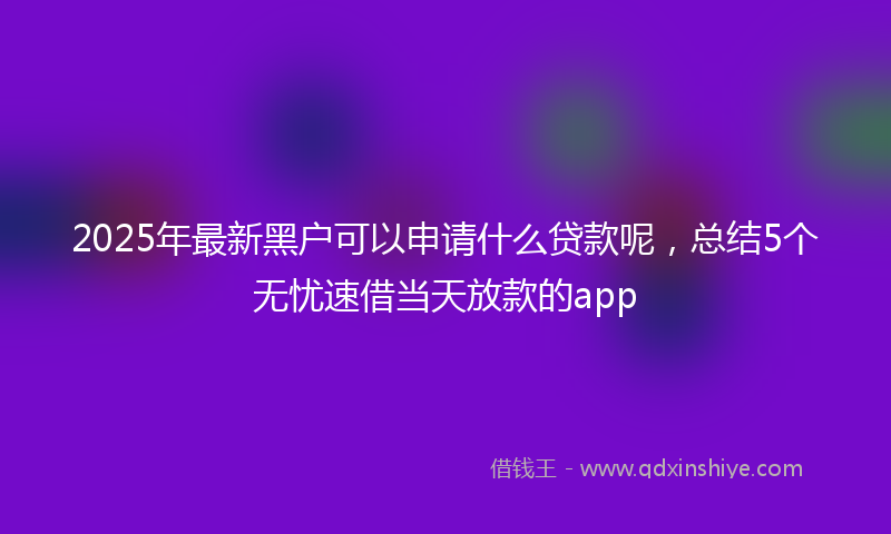 2025年最新黑户可以申请什么贷款呢，总结5个无忧速借当天放款的app