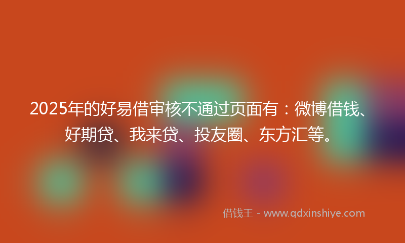 2025年的好易借审核不通过页面有：微博借钱、好期贷、我来贷、投友圈、东方汇等。