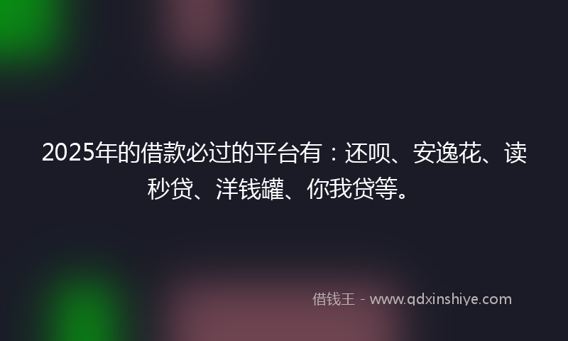 2025年的借款必过的平台有：还呗、安逸花、读秒贷、洋钱罐、你我贷等。