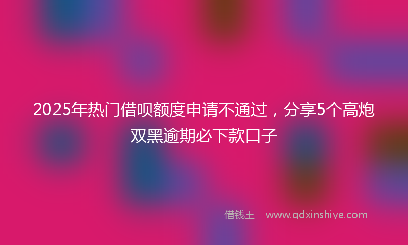 2025年热门借呗额度申请不通过，分享5个高炮双黑逾期必下款口子