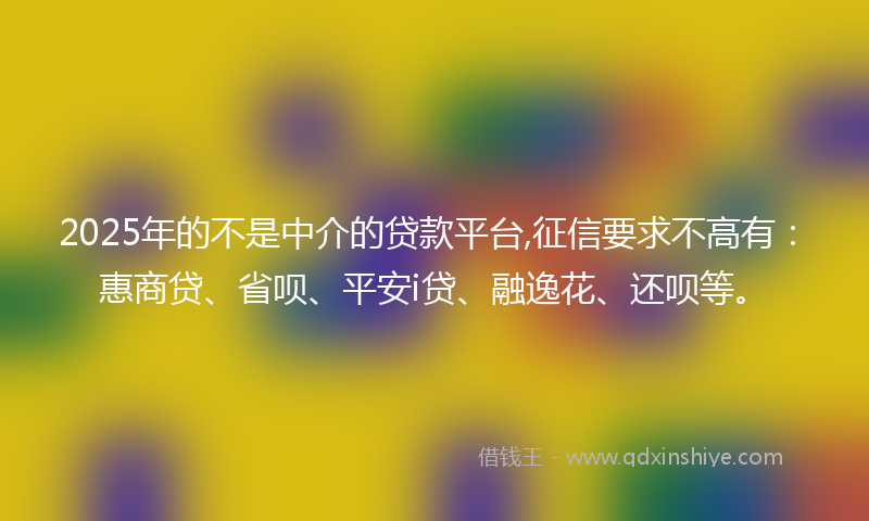 2025年的不是中介的贷款平台,征信要求不高有：惠商贷、省呗、平安i贷、融逸花、还呗等。