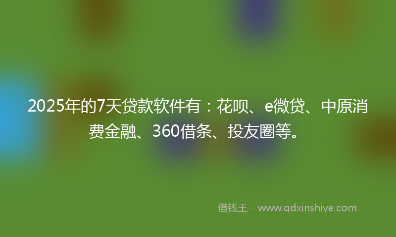 2025年的7天贷款软件有：花呗、e微贷、中原消费金融、360借条、投友圈等。