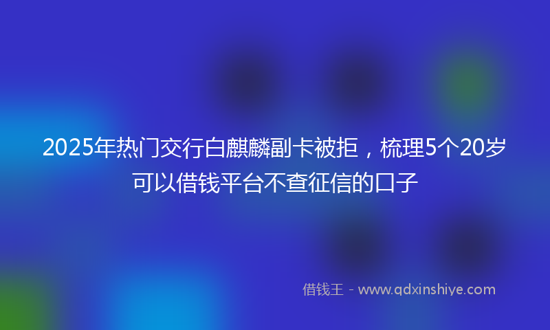 2025年热门交行白麒麟副卡被拒，梳理5个20岁可以借钱平台不查征信的口子