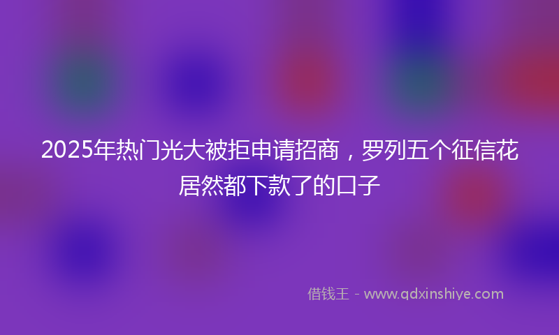 2025年热门光大被拒申请招商，罗列五个征信花居然都下款了的口子