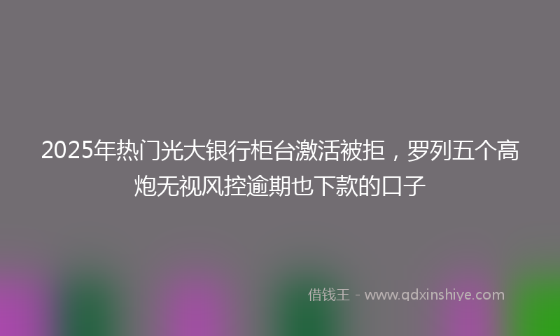 2025年热门光大银行柜台激活被拒，罗列五个高炮无视风控逾期也下款的口子