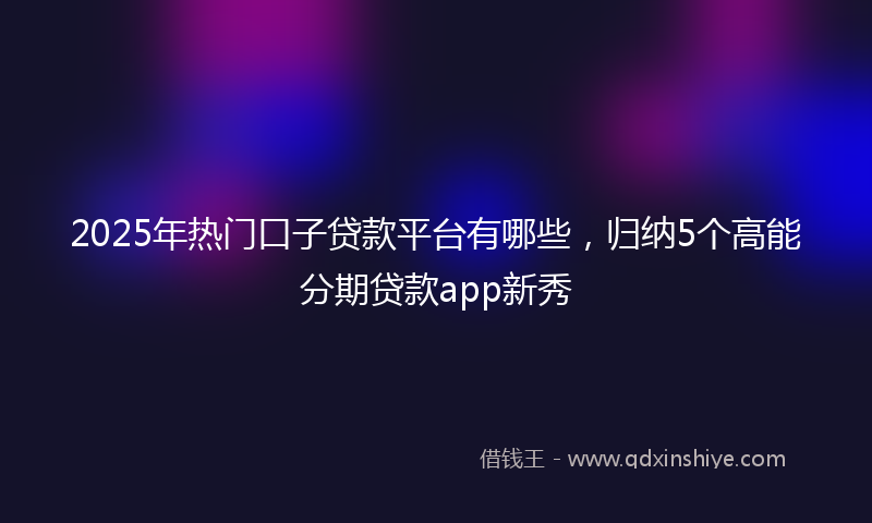 2025年热门口子贷款平台有哪些，归纳5个高能分期贷款app新秀
