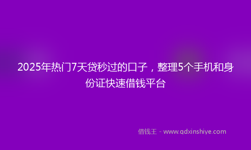 2025年热门7天贷秒过的口子，整理5个手机和身份证快速借钱平台