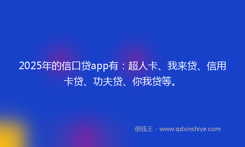 2025年的信口贷app有：超人卡、我来贷、信用卡贷、功夫贷、你我贷等。