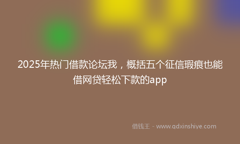 2025年热门借款论坛我，概括五个征信瑕疵也能借网贷轻松下款的app