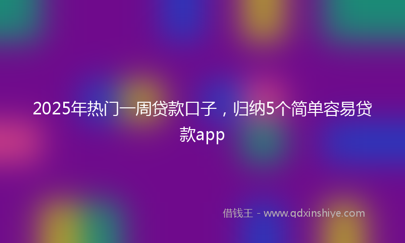 2025年热门一周贷款口子，归纳5个简单容易贷款app
