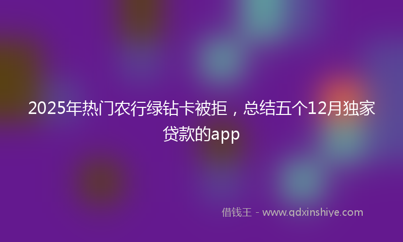 2025年热门农行绿钻卡被拒，总结五个12月独家贷款的app