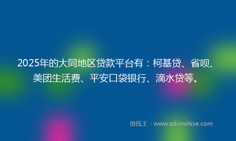 2025年的大同地区贷款平台有：柯基贷、省呗、美团生活费、平安口袋银行、滴水贷等。