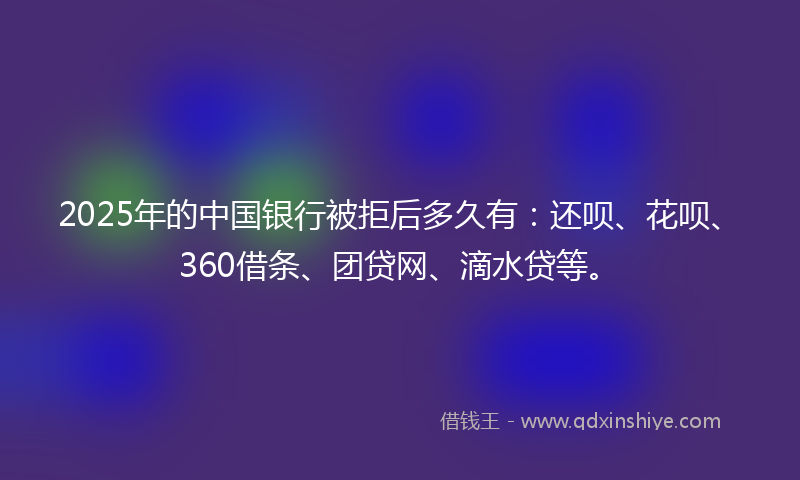 2025年的中国银行被拒后多久有：还呗、花呗、360借条、团贷网、滴水贷等。