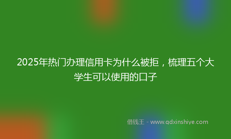 2025年热门办理信用卡为什么被拒，梳理五个大学生可以使用的口子