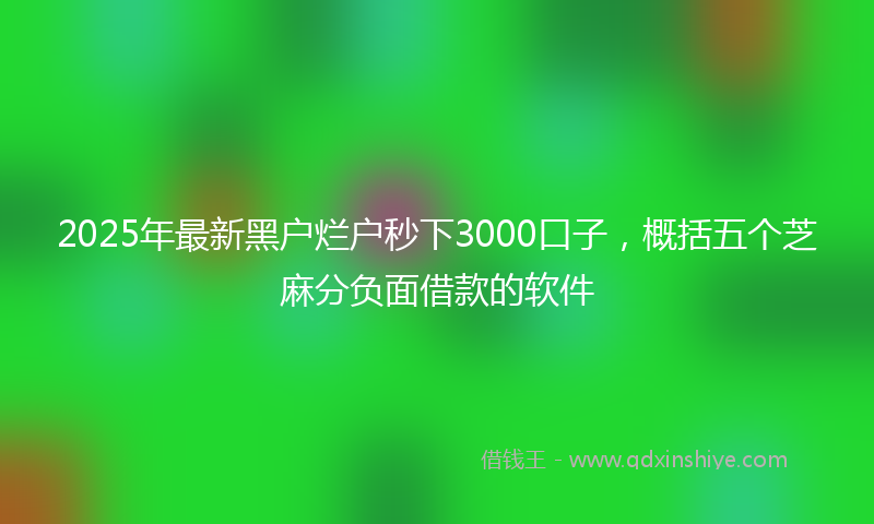 2025年最新黑户烂户秒下3000口子，概括五个芝麻分负面借款的软件