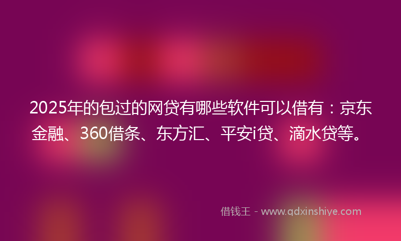 2025年的包过的网贷有哪些软件可以借有：京东金融、360借条、东方汇、平安i贷、滴水贷等。