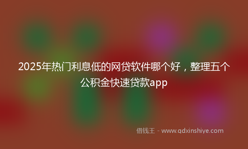2025年热门利息低的网贷软件哪个好，整理五个公积金快速贷款app