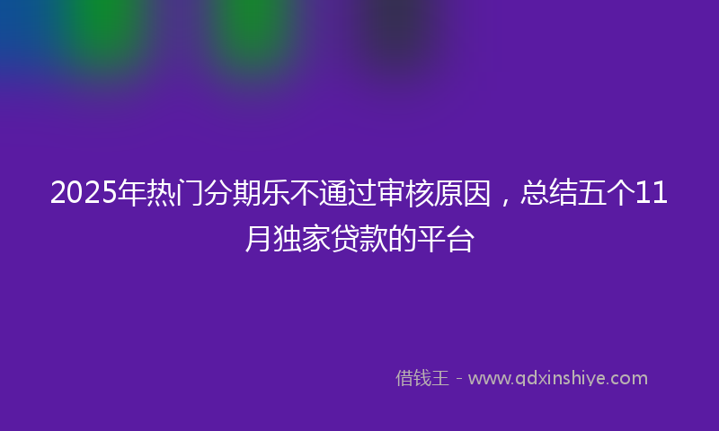 2025年热门分期乐不通过审核原因，总结五个11月独家贷款的平台