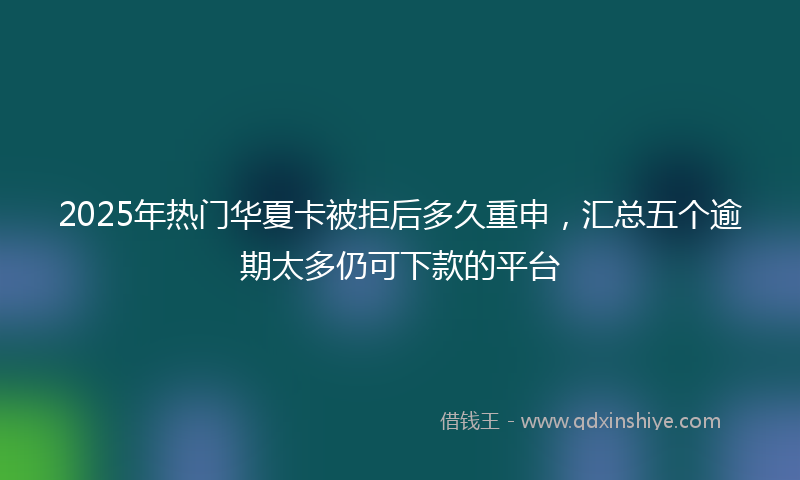 2025年热门华夏卡被拒后多久重申，汇总五个逾期太多仍可下款的平台