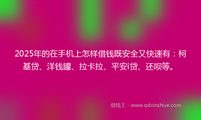 2025年的在手机上怎样借钱既安全又快速有：柯基贷、洋钱罐、拉卡拉、平安i贷、还呗等。