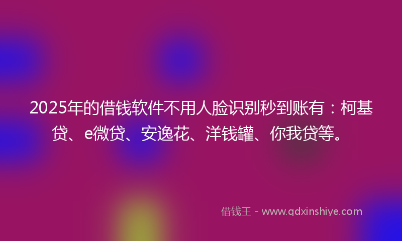 2025年的借钱软件不用人脸识别秒到账有：柯基贷、e微贷、安逸花、洋钱罐、你我贷等。