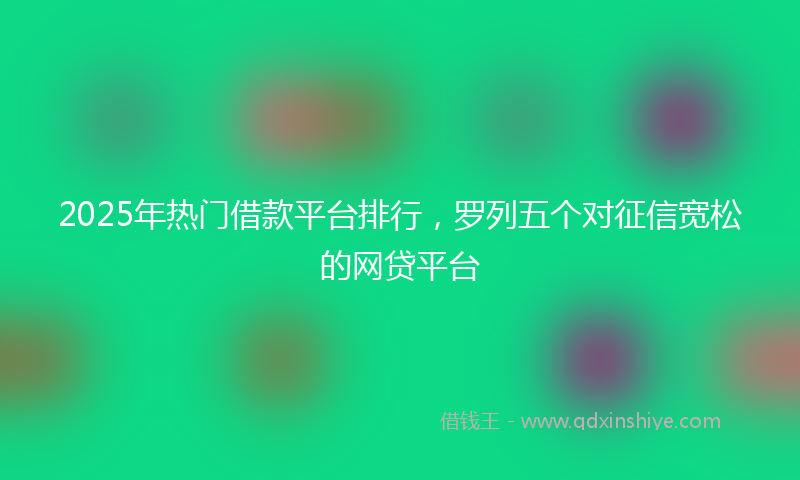 2025年热门借款平台排行，罗列五个对征信宽松的网贷平台
