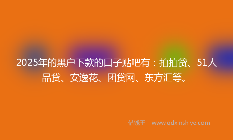 2025年的黑户下款的口子贴吧有：拍拍贷、51人品贷、安逸花、团贷网、东方汇等。