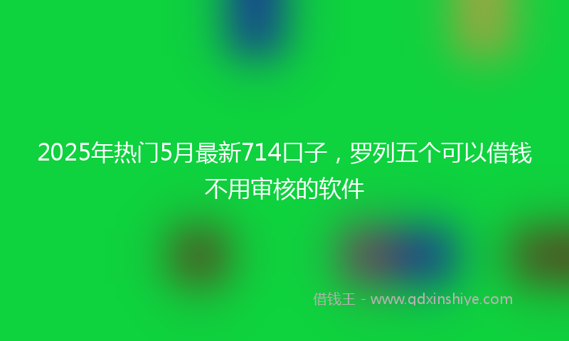 2025年热门5月最新714口子，罗列五个可以借钱不用审核的软件