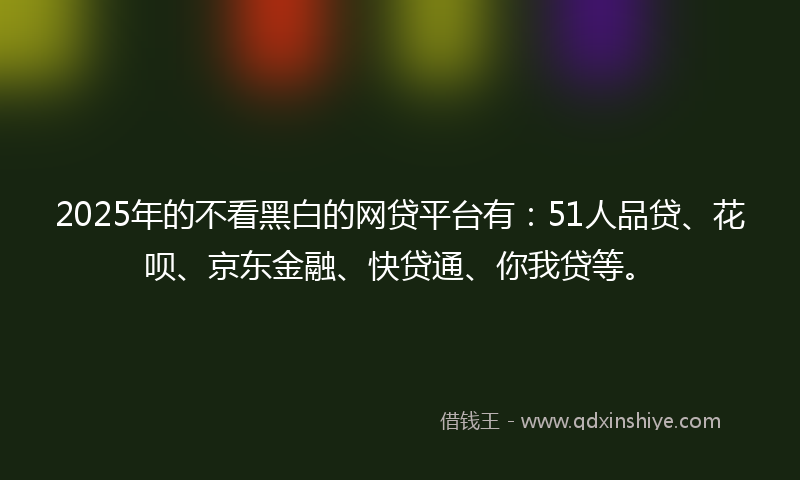 2025年的不看黑白的网贷平台有：51人品贷、花呗、京东金融、快贷通、你我贷等。