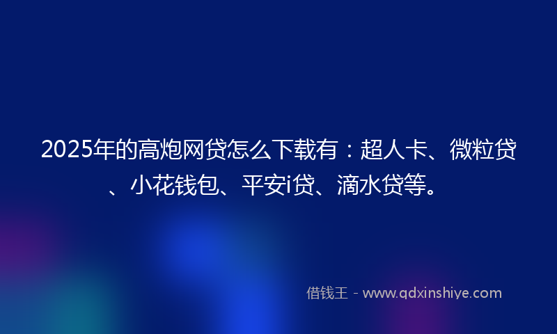 2025年的高炮网贷怎么下载有：超人卡、微粒贷、小花钱包、平安i贷、滴水贷等。