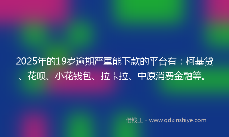 2025年的19岁逾期严重能下款的平台有：柯基贷、花呗、小花钱包、拉卡拉、中原消费金融等。