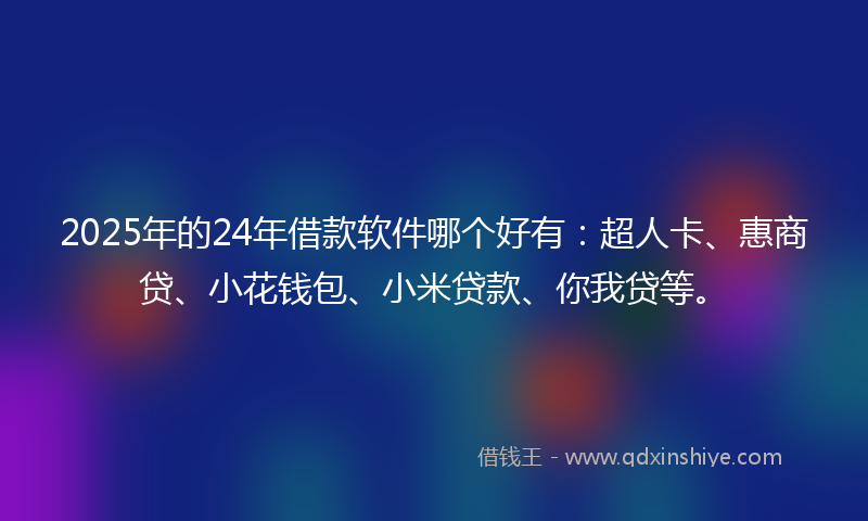 2025年的24年借款软件哪个好有：超人卡、惠商贷、小花钱包、小米贷款、你我贷等。