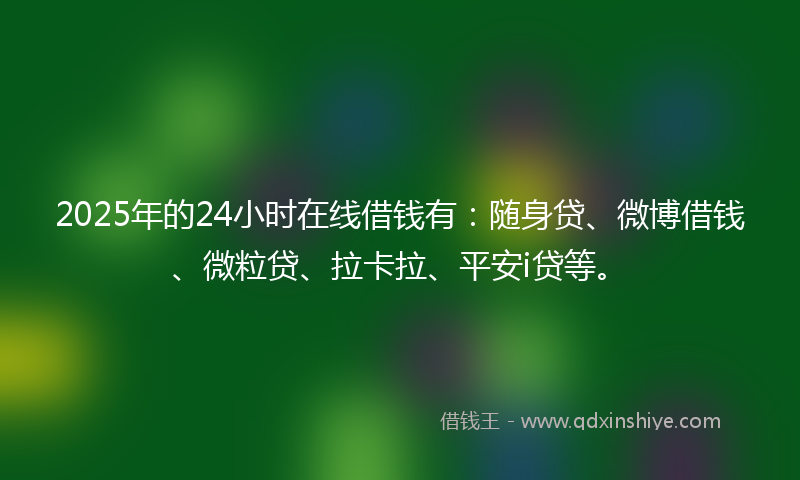 2025年的24小时在线借钱有：随身贷、微博借钱、微粒贷、拉卡拉、平安i贷等。
