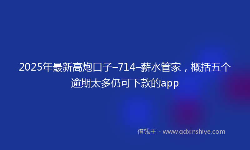 2025年最新高炮口子–714–薪水管家，概括五个逾期太多仍可下款的app