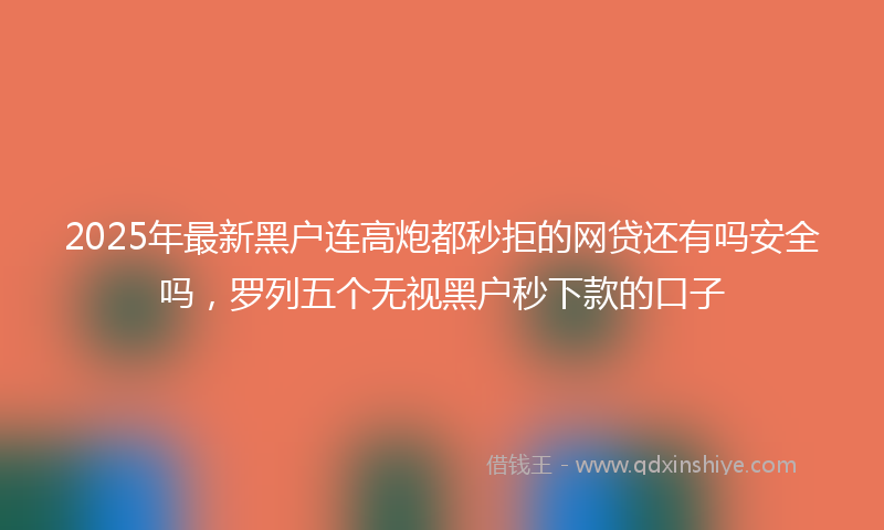 2025年最新黑户连高炮都秒拒的网贷还有吗安全吗，罗列五个无视黑户秒下款的口子