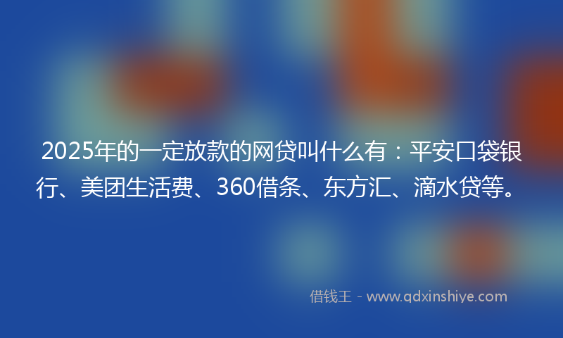 2025年的一定放款的网贷叫什么有：平安口袋银行、美团生活费、360借条、东方汇、滴水贷等。